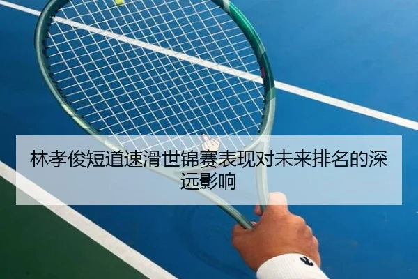 林孝俊短道速滑世锦赛表现对未来排名的深远影响